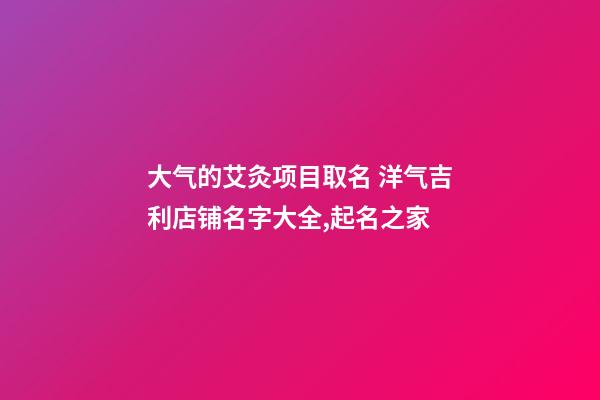 大气的艾灸项目取名 洋气吉利店铺名字大全,起名之家-第1张-店铺起名-玄机派